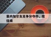 九游娱乐网站-塞内加尔女足争分夺秒，揽佳绩的简单介绍