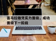 九游娱乐app口碑好-喜马拉雅凭实力晋级，成功晋级下一阶段的简单介绍