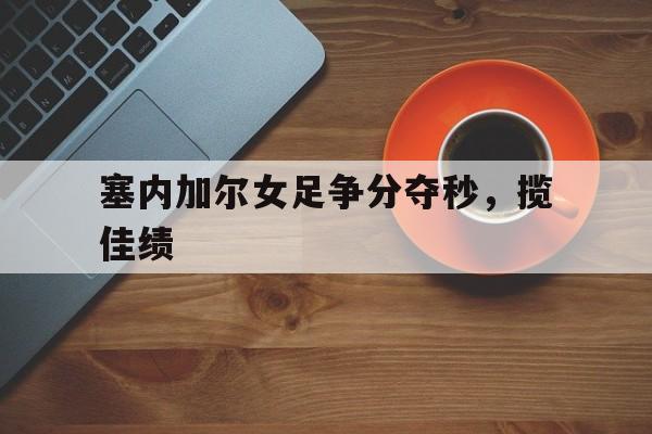 塞内加尔女足争分夺秒，揽佳绩的简单介绍